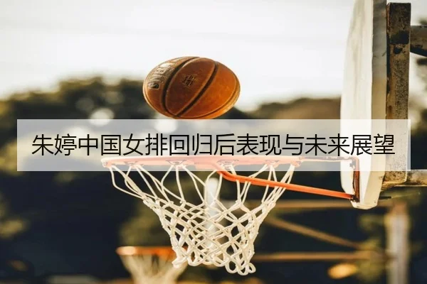 朱婷中国女排回归后表现与未来展望